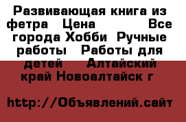 Развивающая книга из фетра › Цена ­ 7 000 - Все города Хобби. Ручные работы » Работы для детей   . Алтайский край,Новоалтайск г.